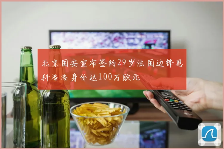 北京国安宣布签约29岁法国边锋恩科洛洛身价达100万欧元