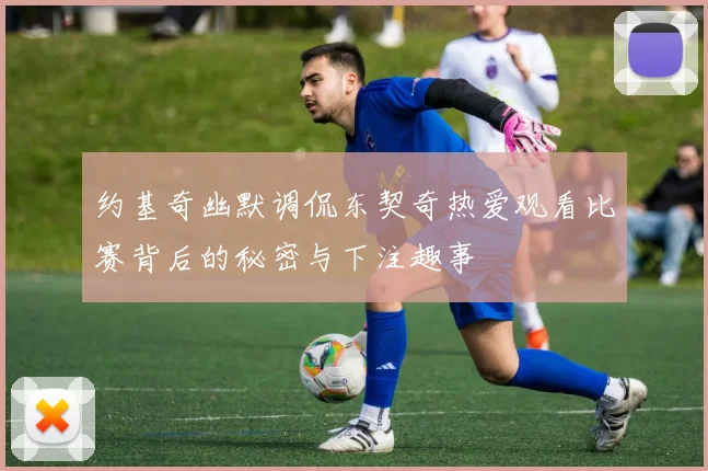 约基奇幽默调侃东契奇热爱观看比赛背后的秘密与下注趣事