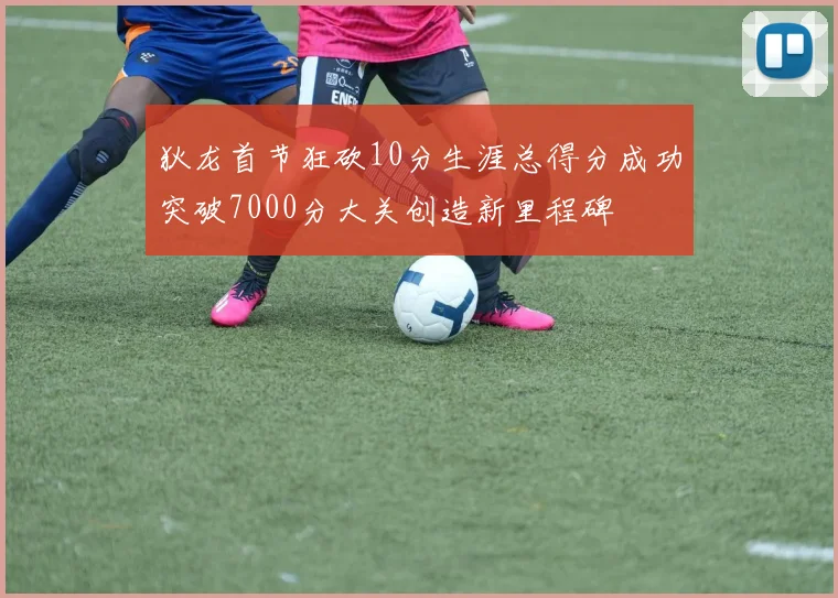 狄龙首节狂砍10分生涯总得分成功突破7000分大关创造新里程碑
