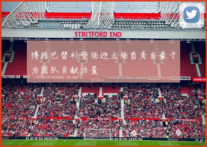 博格巴替补登场迎主场首秀自豪于为团队贡献力量