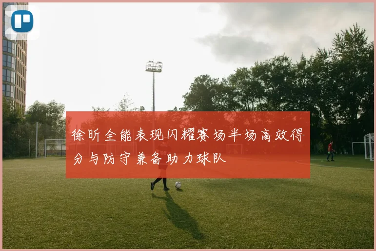 徐昕全能表现闪耀赛场半场高效得分与防守兼备助力球队
