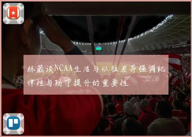 林葳谈NCAA生活与以往差异强调纪律性与防守提升的重要性
