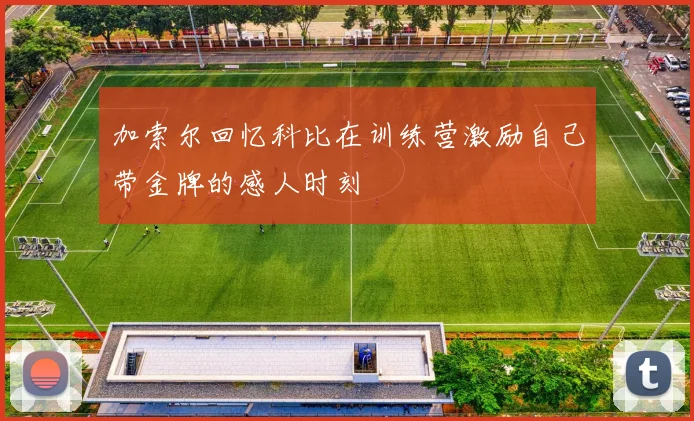 加索尔回忆科比在训练营激励自己带金牌的感人时刻