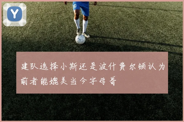 建队选择小斯还是波什费尔顿认为前者能媲美当今字母哥