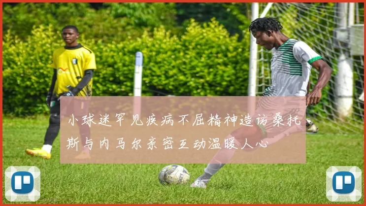 小球迷罕见疾病不屈精神造访桑托斯与内马尔亲密互动温暖人心