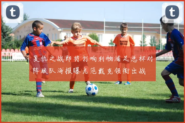 复仇之战即将打响利物浦足总杯对阵狼队海报曝光范戴克领衔出战