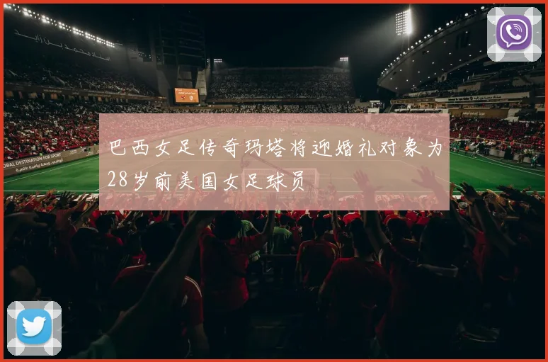 巴西女足传奇玛塔将迎婚礼对象为28岁前美国女足球员