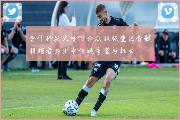 舍什科发文呼吁公众积极登记骨髓捐赠者为生命传递希望与机会