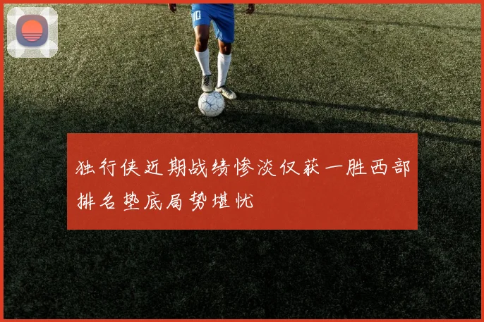 独行侠近期战绩惨淡仅获一胜西部排名垫底局势堪忧