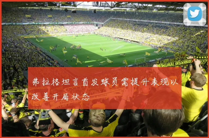 弗拉格坦言首发球员需提升表现以改善开局状态