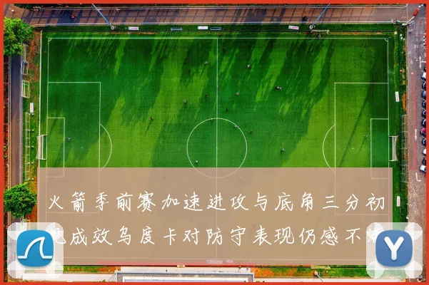 火箭季前赛加速进攻与底角三分初见成效乌度卡对防守表现仍感不满