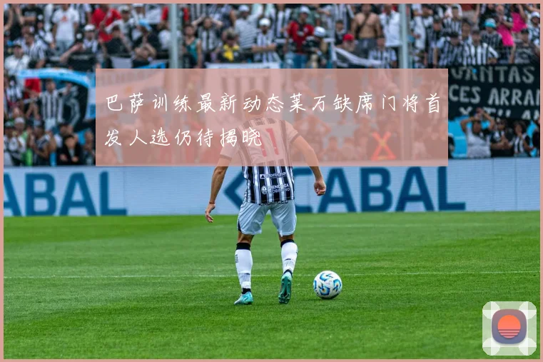 巴萨训练最新动态莱万缺席门将首发人选仍待揭晓