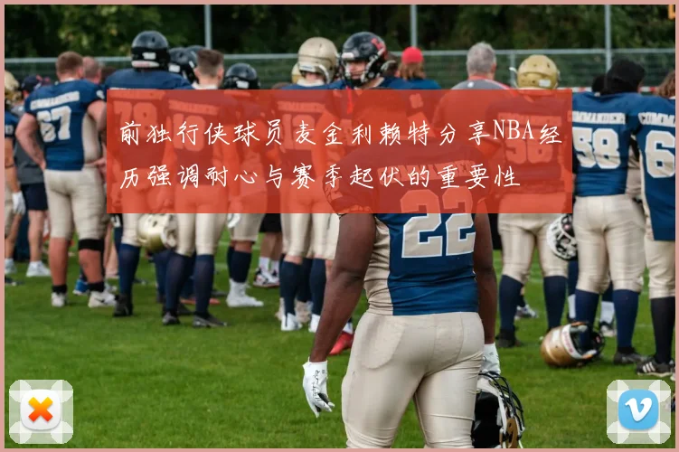 前独行侠球员麦金利赖特分享NBA经历强调耐心与赛季起伏的重要性