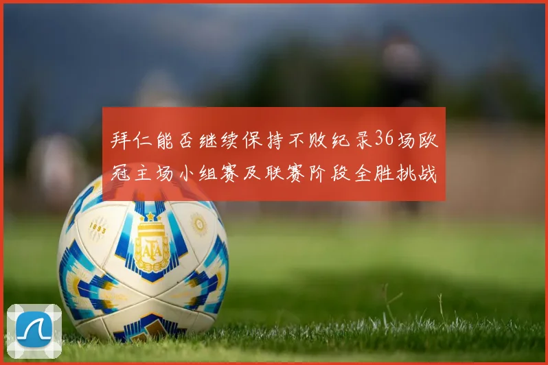 拜仁能否继续保持不败纪录36场欧冠主场小组赛及联赛阶段全胜挑战