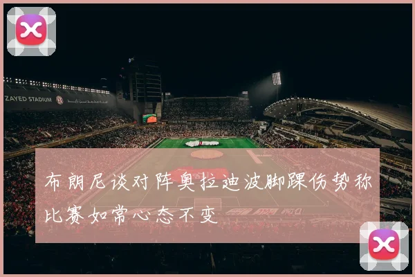 布朗尼谈对阵奥拉迪波脚踝伤势称比赛如常心态不变
