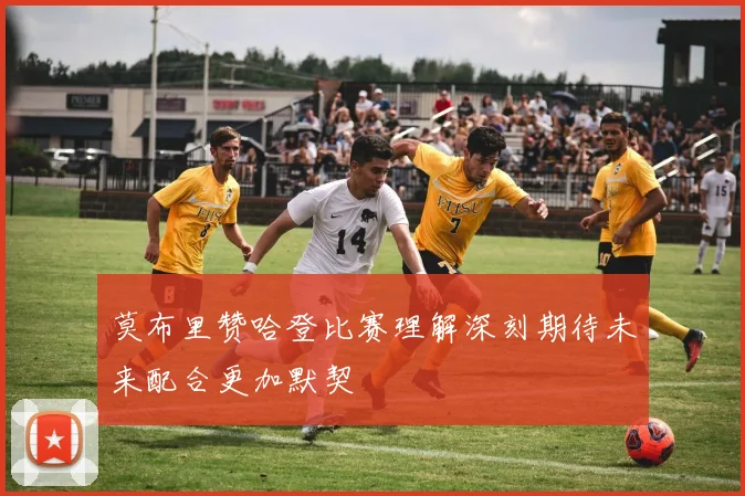 莫布里赞哈登比赛理解深刻期待未来配合更加默契