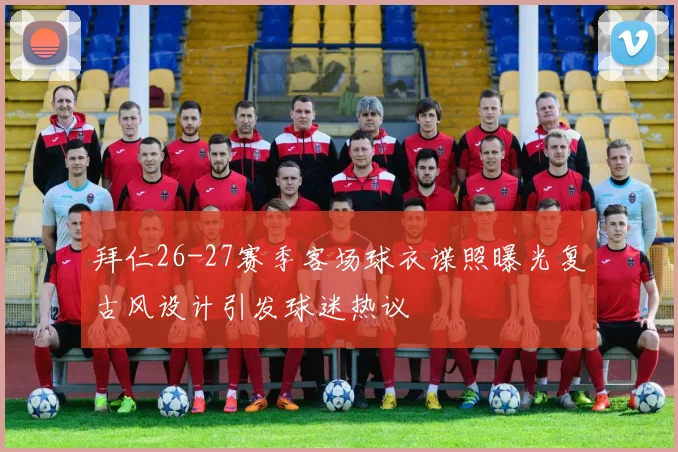 拜仁26-27赛季客场球衣谍照曝光复古风设计引发球迷热议