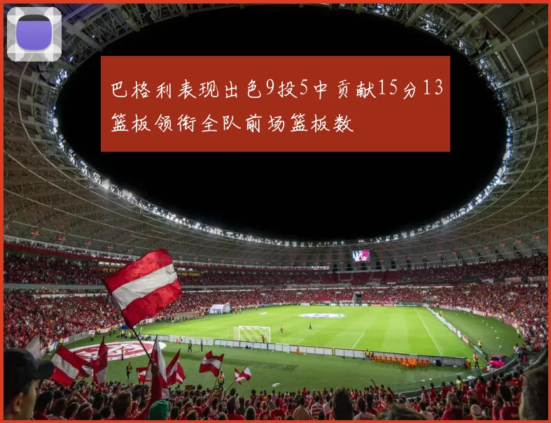 巴格利表现出色9投5中贡献15分13篮板领衔全队前场篮板数