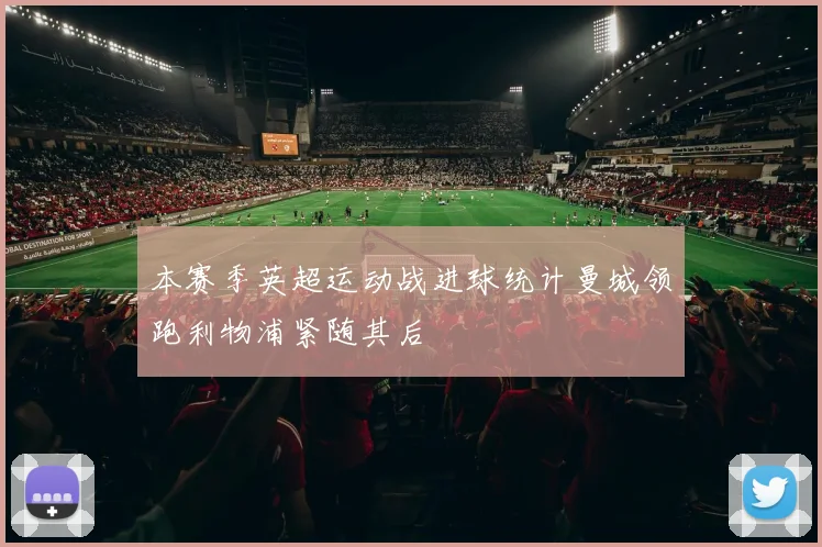 本赛季英超运动战进球统计曼城领跑利物浦紧随其后