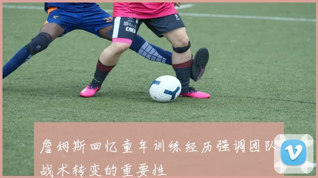 詹姆斯回忆童年训练经历强调团队战术转变的重要性
