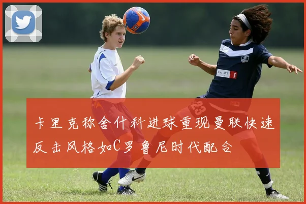 卡里克称舍什科进球重现曼联快速反击风格如C罗鲁尼时代配合