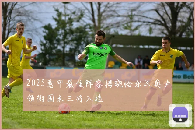 2025意甲最佳阵容揭晓恰尔汉奥卢领衔国米三将入选