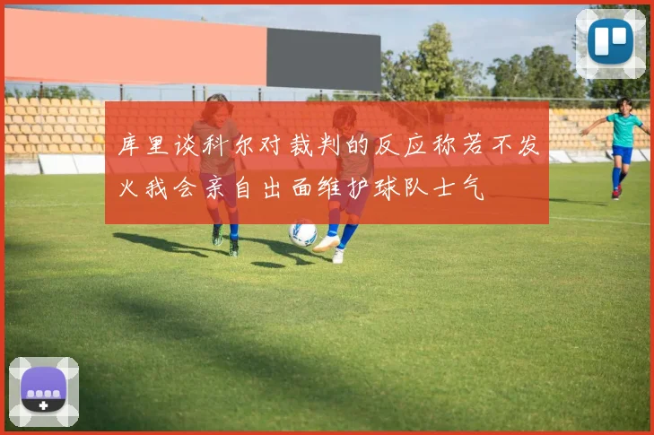 库里谈科尔对裁判的反应称若不发火我会亲自出面维护球队士气