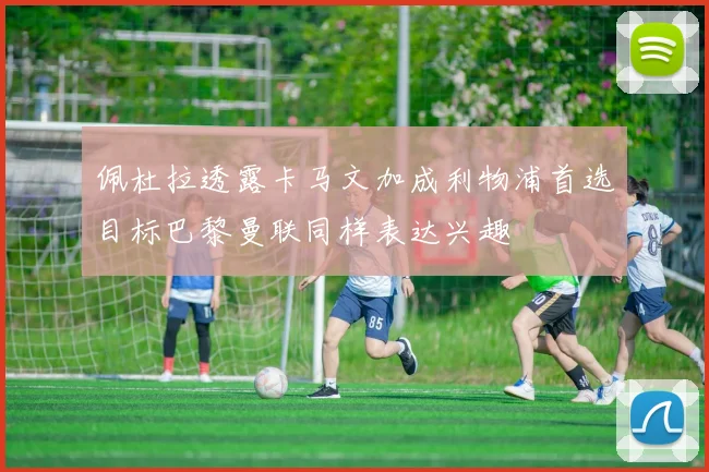 佩杜拉透露卡马文加成利物浦首选目标巴黎曼联同样表达兴趣