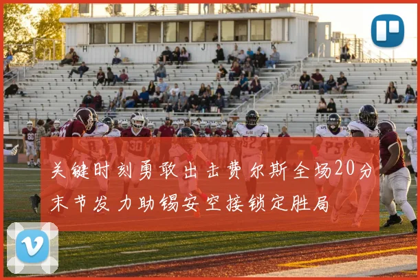关键时刻勇敢出击费尔斯全场20分末节发力助锡安空接锁定胜局