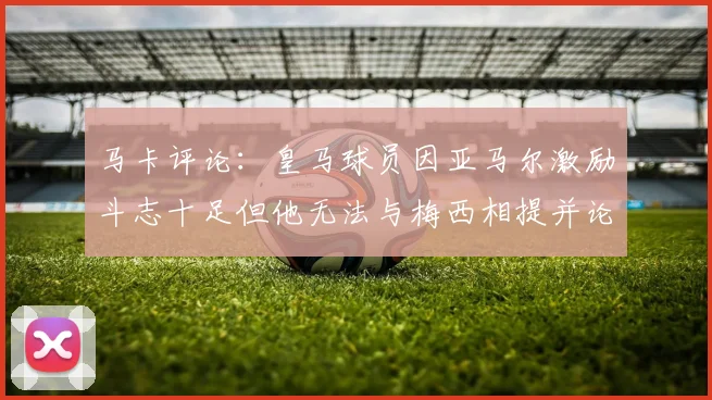 马卡评论：皇马球员因亚马尔激励斗志十足但他无法与梅西相提并论