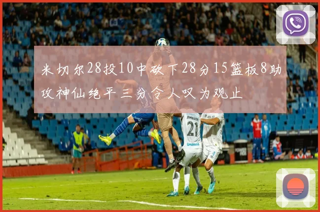 米切尔28投10中砍下28分15篮板8助攻神仙绝平三分令人叹为观止