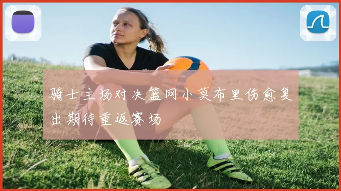 骑士主场对决篮网小莫布里伤愈复出期待重返赛场