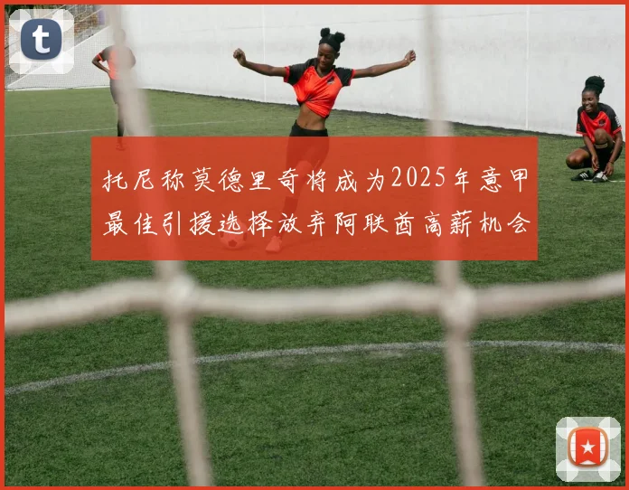 托尼称莫德里奇将成为2025年意甲最佳引援选择放弃阿联酋高薪机会
