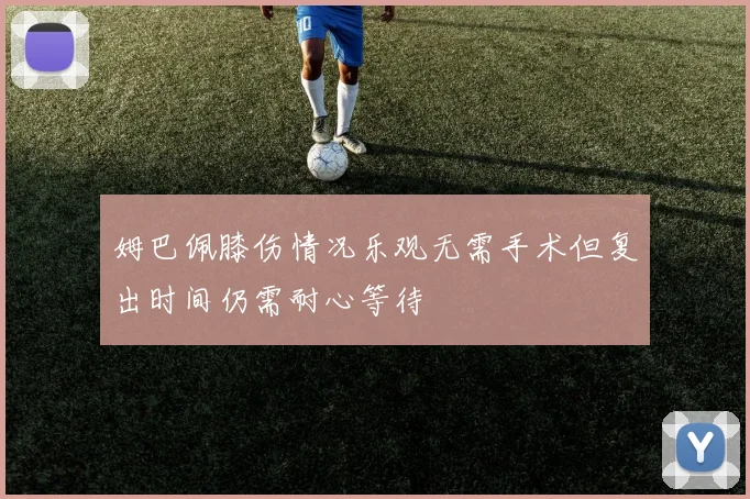 姆巴佩膝伤情况乐观无需手术但复出时间仍需耐心等待