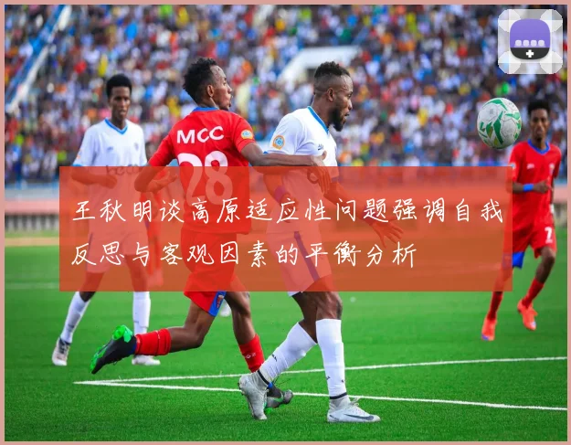 王秋明谈高原适应性问题强调自我反思与客观因素的平衡分析