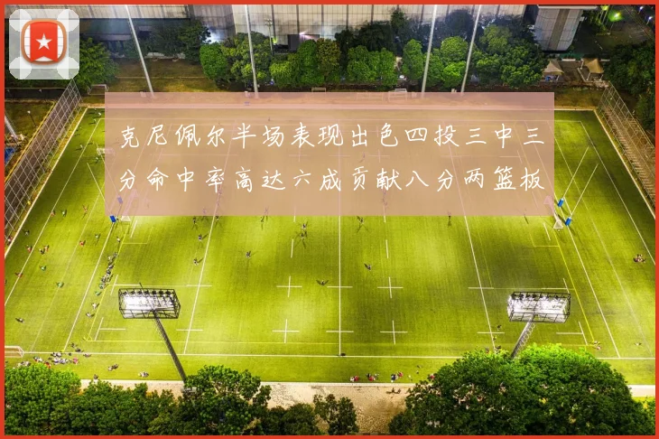 克尼佩尔半场表现出色四投三中三分命中率高达六成贡献八分两篮板