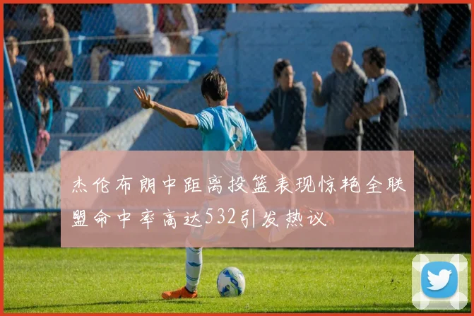 杰伦布朗中距离投篮表现惊艳全联盟命中率高达532引发热议